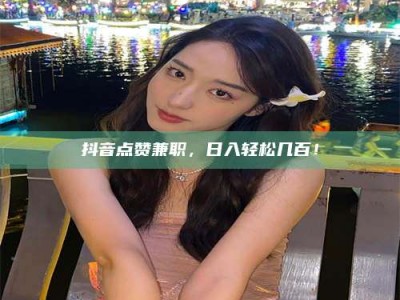 宿迁抖音点赞兼职，日入轻松几百！
