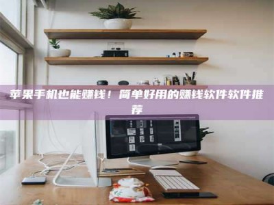 宿迁苹果手机也能赚钱！简单好用的赚钱软件软件推荐