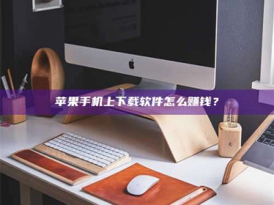宿迁苹果手机上下载软件怎么赚钱？