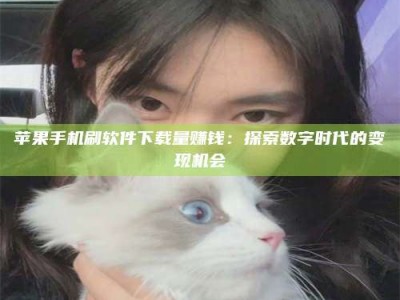 宿迁苹果手机刷软件下载量赚钱：探索数字时代的变现机会