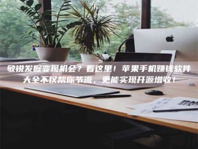 宿迁敏锐发掘变现机会？看这里！苹果手机赚钱软件大全不仅帮你节流，更能实现开源增收！