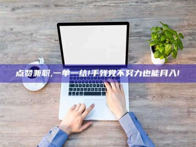 宿迁点赞兼职,一单一结!手残党不努力也能月入!